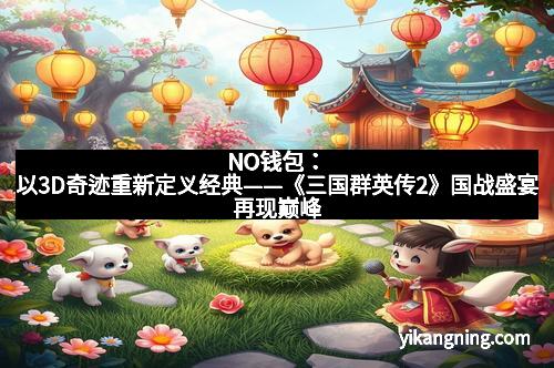 NO钱包：以3D奇迹重新定义经典——《三国群英传2》国战盛宴再现巅峰