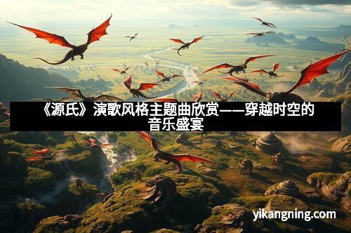 《源氏》演歌风格主题曲欣赏——穿越时空的音乐盛宴